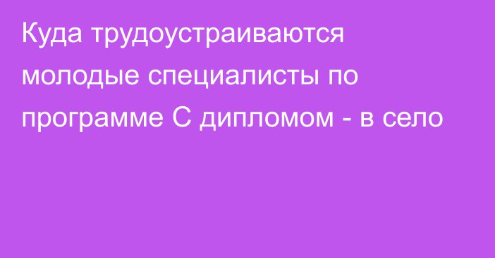 Куда трудоустраиваются молодые специалисты по программе С дипломом - в село