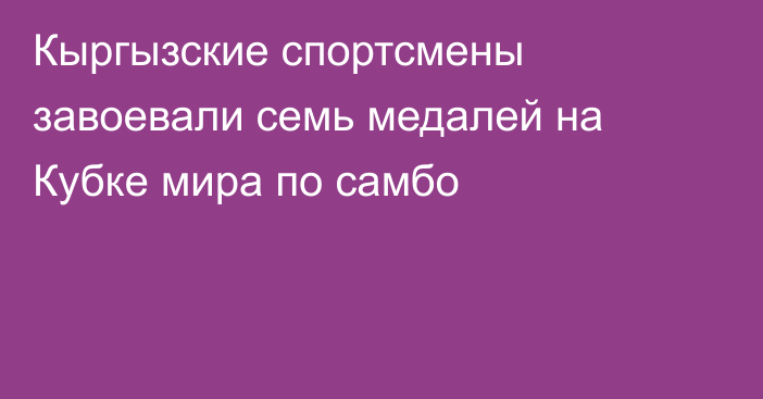 Кыргызские спортсмены завоевали семь медалей на Кубке мира по самбо