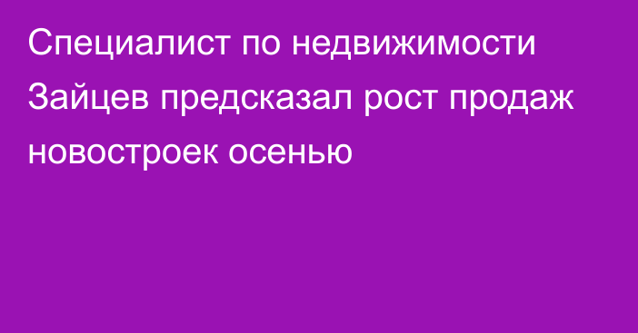 Специалист по недвижимости Зайцев предсказал рост продаж новостроек осенью