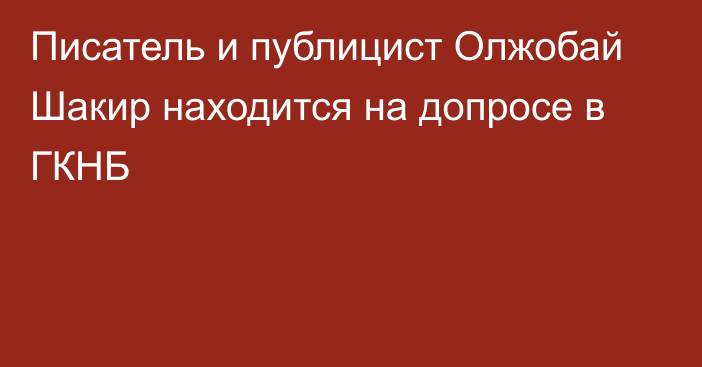 Писатель и публицист Олжобай Шакир находится на допросе в ГКНБ