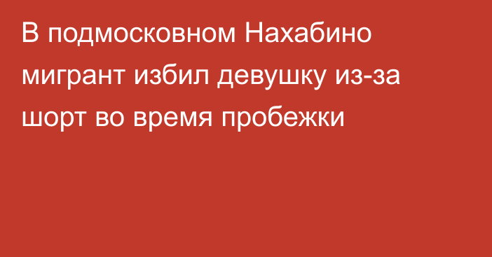 В подмосковном Нахабино мигрант избил девушку из-за шорт во время пробежки