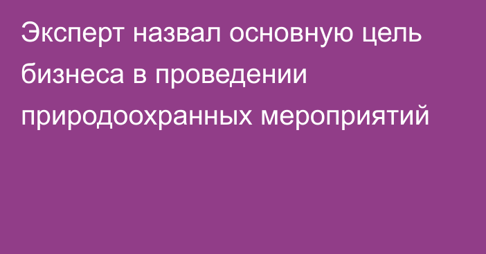 Эксперт назвал основную цель бизнеса в проведении природоохранных мероприятий