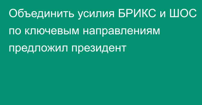 Объединить усилия БРИКС и ШОС по ключевым направлениям предложил президент