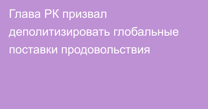 Глава РК призвал деполитизировать глобальные поставки продовольствия