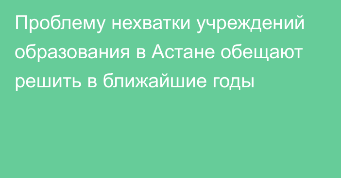 Проблему нехватки учреждений образования в Астане обещают решить в ближайшие годы