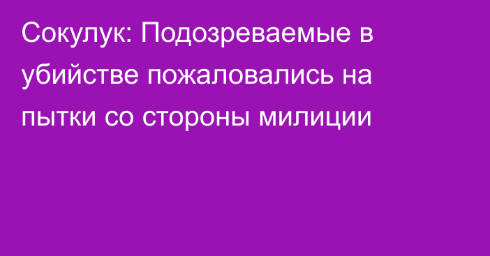 Сокулук: Подозреваемые в убийстве пожаловались на пытки со стороны милиции