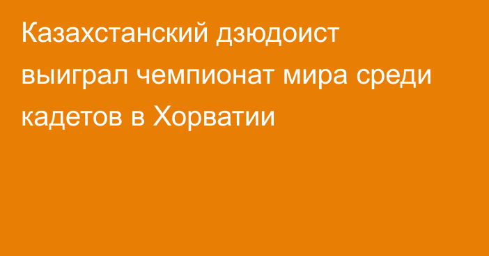 Казахстанский дзюдоист выиграл чемпионат мира среди кадетов в  Хорватии