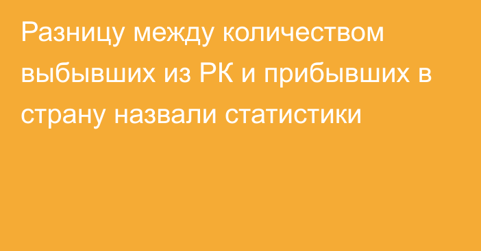 Разницу между количеством выбывших из РК и прибывших в страну назвали статистики