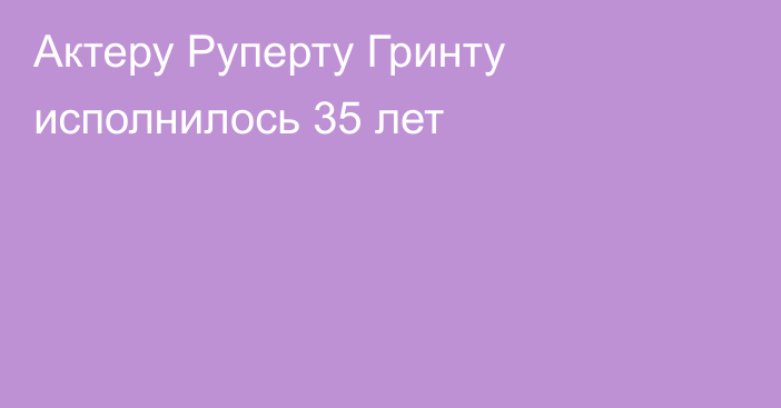 Актеру Руперту Гринту исполнилось 35 лет