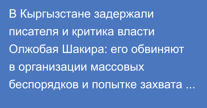 В Кыргызстане задержали писателя и критика власти Олжобая Шакира: его обвиняют в организации массовых беспорядков и попытке захвата власти