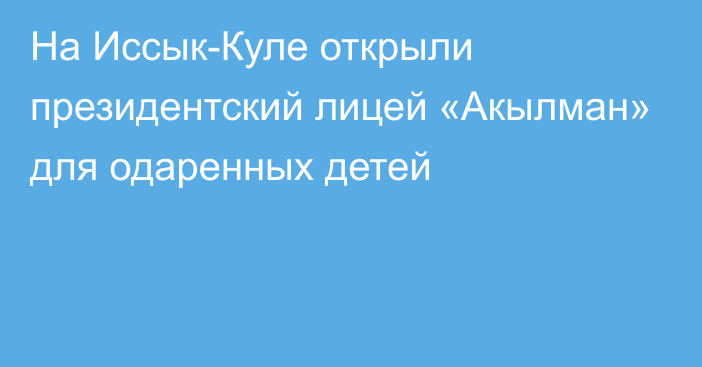 На Иссык-Куле открыли президентский лицей «Акылман» для одаренных детей