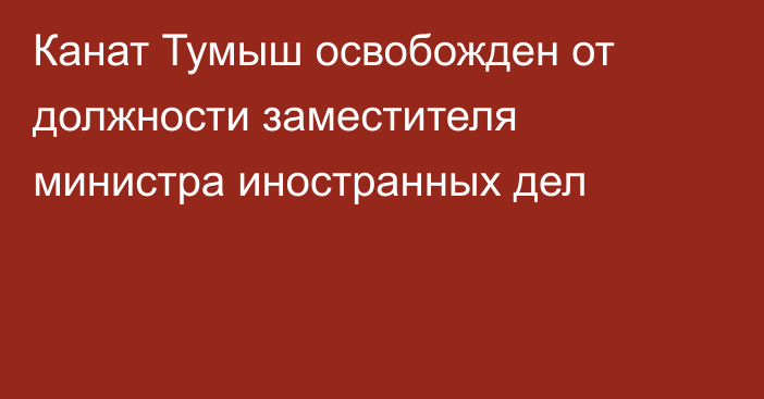 Канат Тумыш освобожден от должности заместителя министра иностранных дел