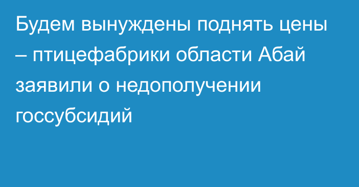 Будем вынуждены поднять цены – птицефабрики области Абай заявили о недополучении госсубсидий