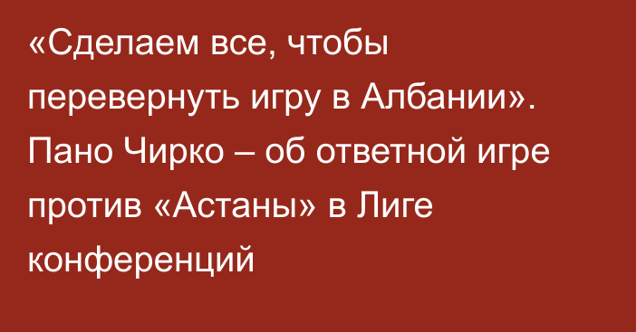 «Сделаем все, чтобы перевернуть игру в Албании». Пано Чирко – об ответной игре против «Астаны» в Лиге конференций