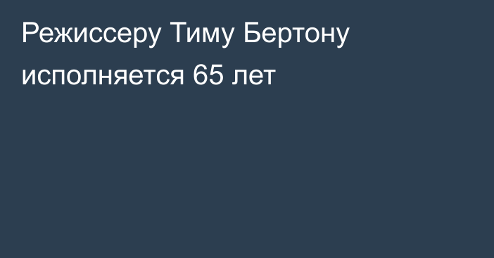 Режиссеру Тиму Бертону исполняется 65 лет