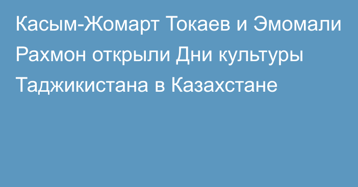 Касым-Жомарт Токаев и Эмомали Рахмон открыли Дни культуры Таджикистана в Казахстане 