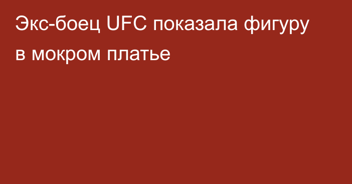 Экс-боец UFC показала фигуру в мокром платье