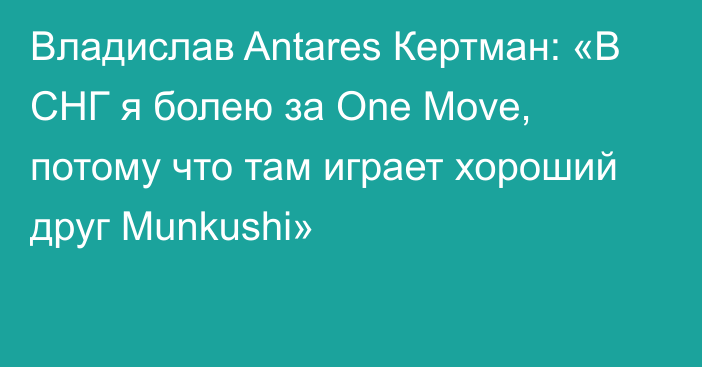 Владислав Antares Кертман: «В СНГ я болею за One Move, потому что там играет хороший друг Munkushi»