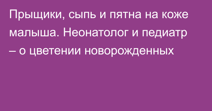 Прыщики, сыпь и пятна на коже малыша. Неонатолог и педиатр – о цветении новорожденных