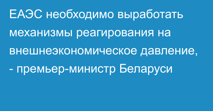 ЕАЭС необходимо выработать механизмы реагирования на внешнеэкономическое давление, - премьер-министр Беларуси