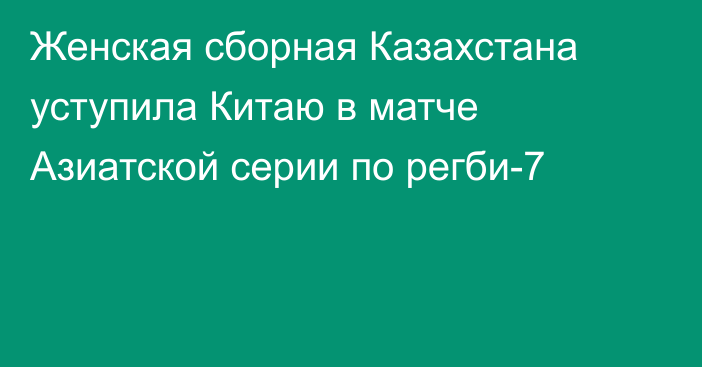 Женская сборная Казахстана уступила Китаю в матче Азиатской серии по регби-7