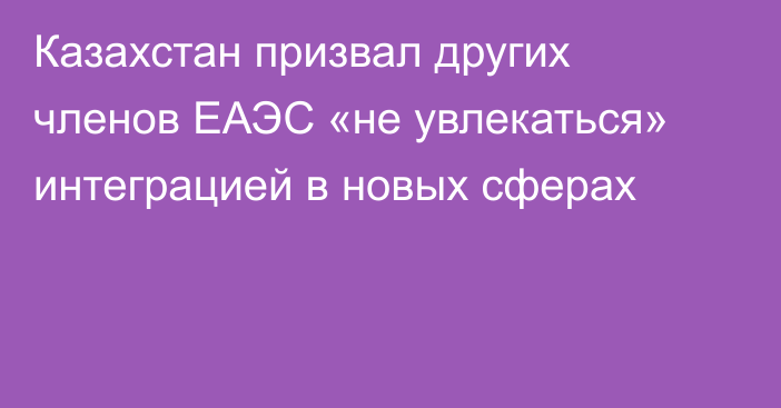 Казахстан призвал других членов ЕАЭС «не увлекаться» интеграцией в новых сферах