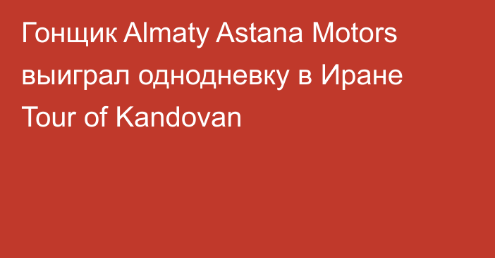 Гонщик Almaty Astana Motors выиграл однодневку в Иране Tour of Kandovan