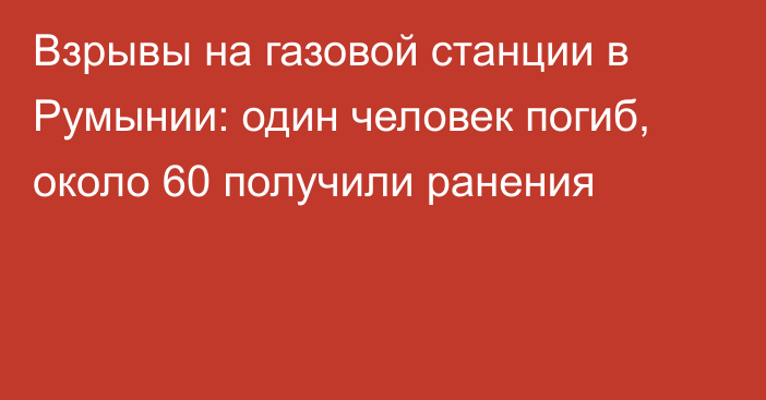 Взрывы на газовой станции в Румынии: один человек погиб, около 60 получили ранения