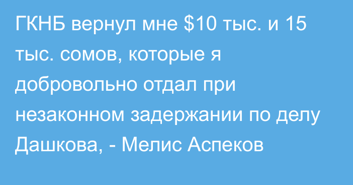 ГКНБ вернул мне $10 тыс. и 15 тыс. сомов, которые я добровольно отдал при незаконном задержании по делу Дашкова, - Мелис Аспеков