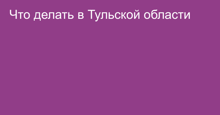 Что делать в Тульской области