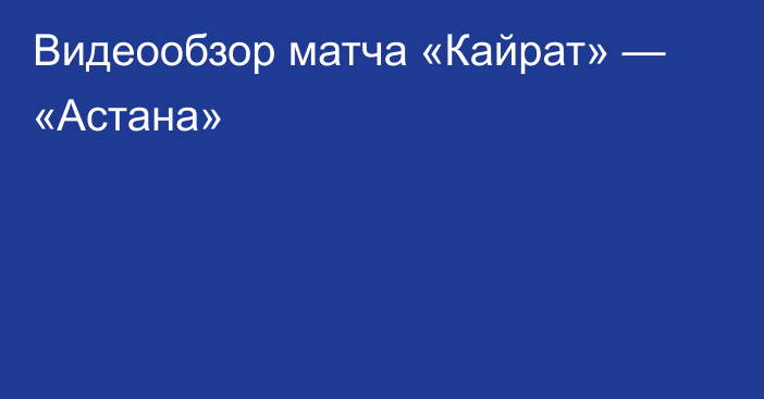 Видеообзор матча «Кайрат» — «Астана»