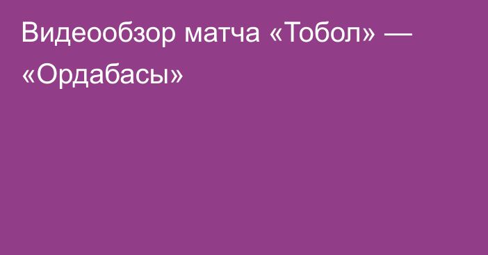 Видеообзор матча «Тобол» — «Ордабасы»