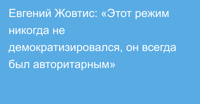 Евгений Жовтис: «Этот режим никогда не демократизировался, он всегда был авторитарным»