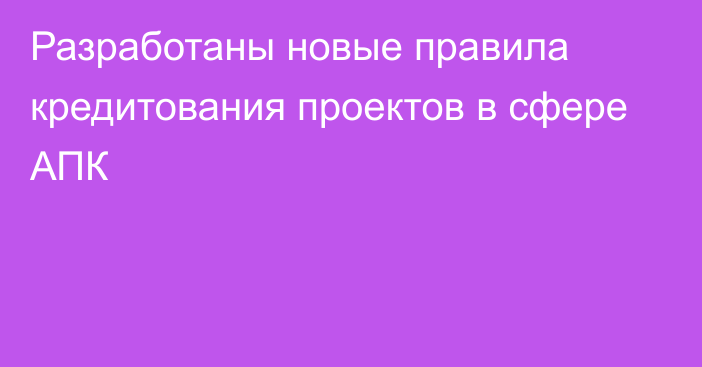 Разработаны новые правила кредитования проектов в сфере АПК