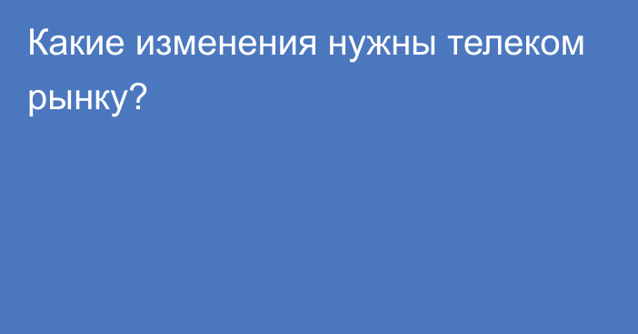 Какие изменения нужны телеком рынку?