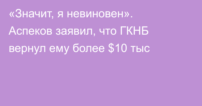 «Значит, я невиновен». Аспеков заявил, что ГКНБ вернул ему более $10 тыс