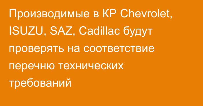 Производимые в КР Chevrolet, ISUZU, SAZ, Cadillac будут проверять на соответствие перечню технических требований