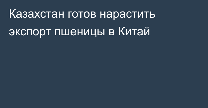 Казахстан готов нарастить экспорт пшеницы в Китай