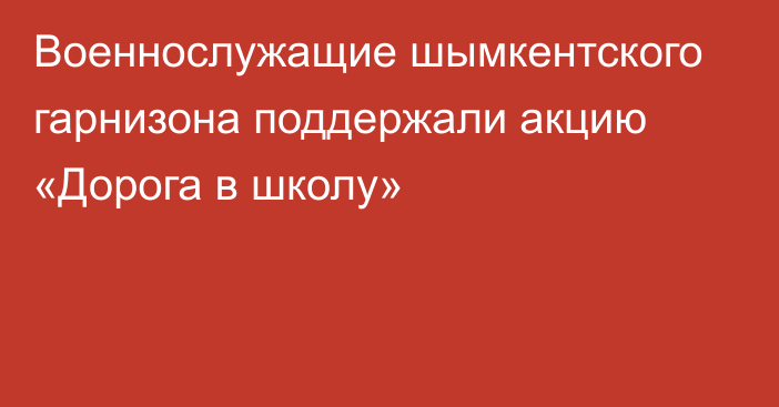 Военнослужащие шымкентского гарнизона поддержали акцию «Дорога в школу»