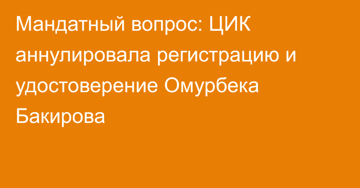 Мандатный вопрос: ЦИК аннулировала регистрацию и удостоверение Омурбека Бакирова