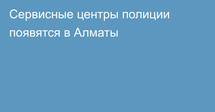 Сервисные центры полиции появятся в Алматы