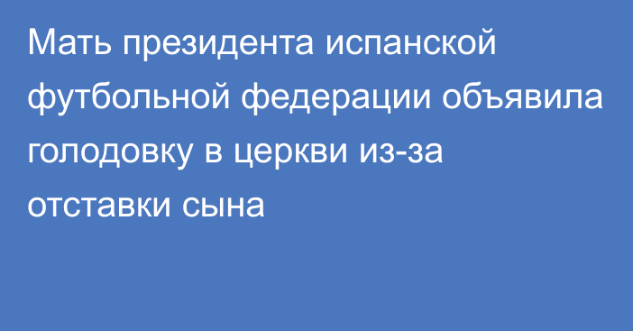 Мать президента испанской футбольной федерации объявила голодовку в церкви из-за отставки сына