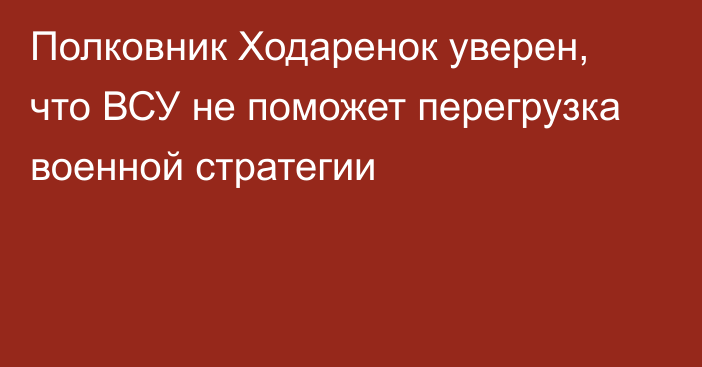 Полковник Ходаренок уверен, что ВСУ не поможет перегрузка военной стратегии