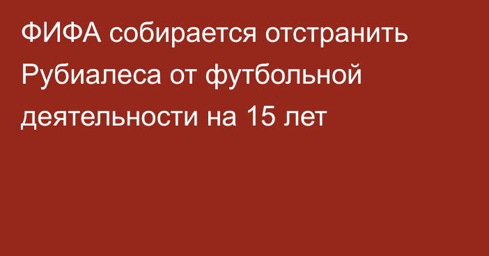 ФИФА собирается отстранить Рубиалеса от футбольной деятельности на 15 лет