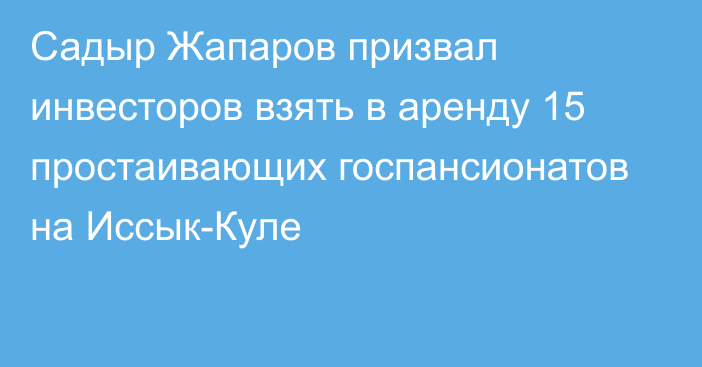 Садыр Жапаров призвал инвесторов взять в аренду 15 простаивающих госпансионатов на Иссык-Куле