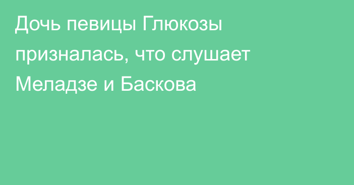 Дочь певицы Глюкозы призналась, что слушает Меладзе и Баскова