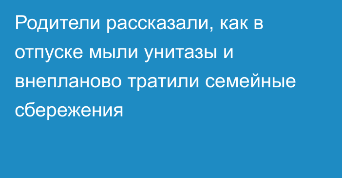 Родители рассказали, как в отпуске мыли унитазы и внепланово тратили семейные сбережения