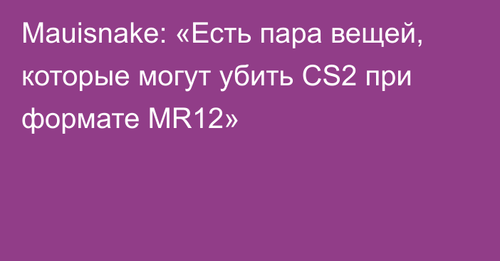 Mauisnake: «Есть пара вещей, которые могут убить CS2 при формате MR12»