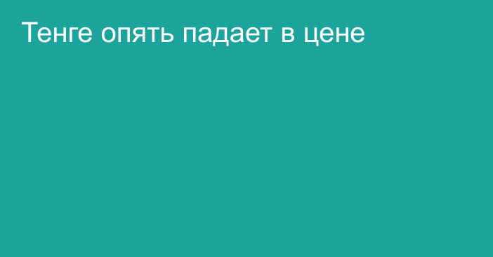 Тенге опять падает в цене