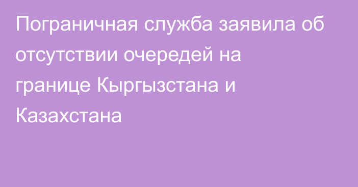 Пограничная служба заявила об отсутствии очередей на границе Кыргызстана и Казахстана